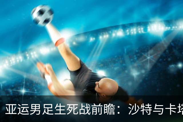 亚运男足生死战前瞻：沙特与卡塔尔谁能抢下唯一晋级名额